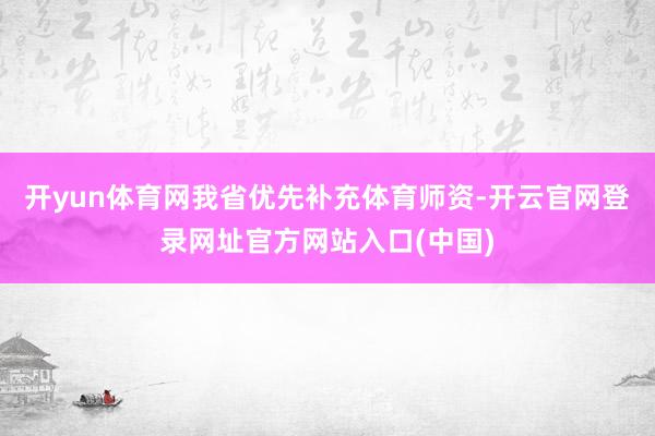开yun体育网我省优先补充体育师资-开云官网登录网址官方网站入口(中国)