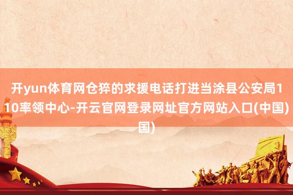 开yun体育网仓猝的求援电话打进当涂县公安局110率领中心-开云官网登录网址官方网站入口(中国)