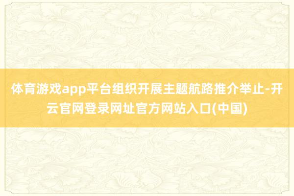 体育游戏app平台组织开展主题航路推介举止-开云官网登录网址官方网站入口(中国)