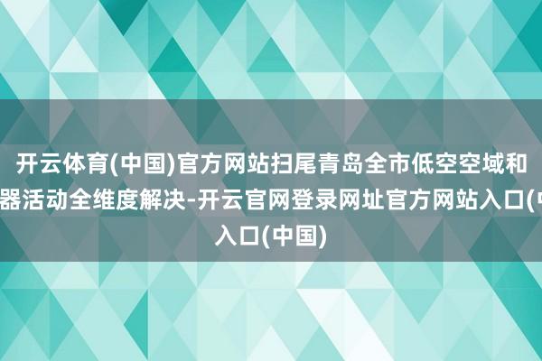 开云体育(中国)官方网站扫尾青岛全市低空空域和遨游器活动全维度解决-开云官网登录网址官方网站入口(中国)