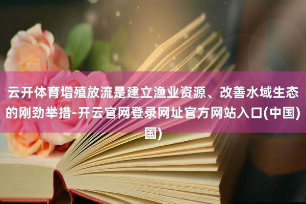 云开体育增殖放流是建立渔业资源、改善水域生态的刚劲举措-开云官网登录网址官方网站入口(中国)