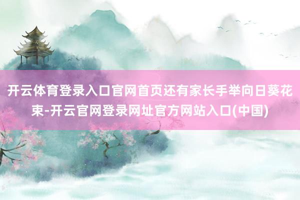 开云体育登录入口官网首页还有家长手举向日葵花束-开云官网登录网址官方网站入口(中国)