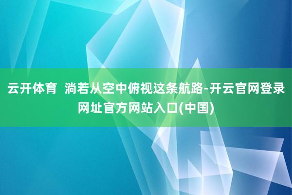 云开体育  淌若从空中俯视这条航路-开云官网登录网址官方网站入口(中国)