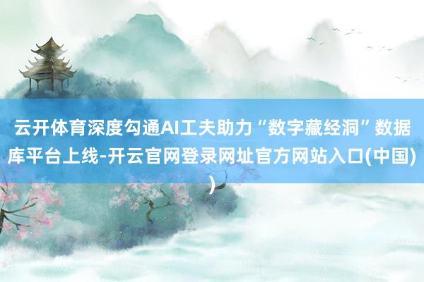 云开体育深度勾通AI工夫助力“数字藏经洞”数据库平台上线-开云官网登录网址官方网站入口(中国)
