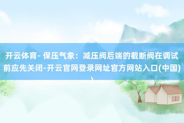 开云体育- 保压气象：减压阀后端的截断阀在调试前应先关闭-开云官网登录网址官方网站入口(中国)