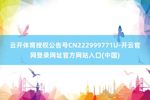 云开体育授权公告号CN222999771U-开云官网登录网址官方网站入口(中国)
