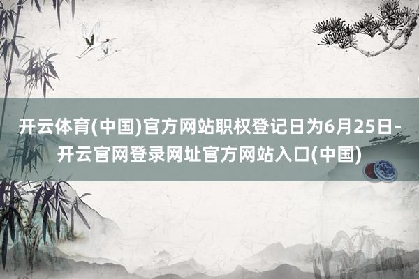 开云体育(中国)官方网站职权登记日为6月25日-开云官网登录网址官方网站入口(中国)