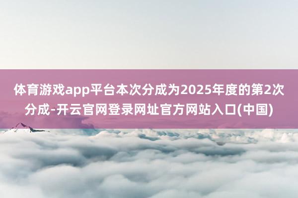 体育游戏app平台本次分成为2025年度的第2次分成-开云官网登录网址官方网站入口(中国)