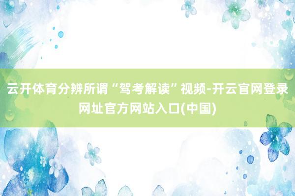云开体育分辨所谓“驾考解读”视频-开云官网登录网址官方网站入口(中国)