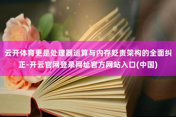 云开体育更是处理器运算与内存贬责架构的全面纠正-开云官网登录网址官方网站入口(中国)