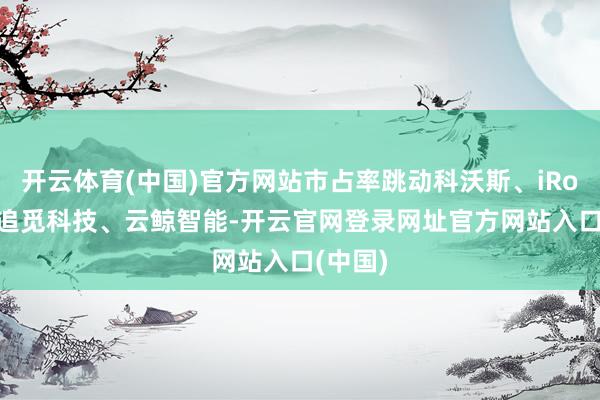 开云体育(中国)官方网站市占率跳动科沃斯、iRobot、追觅科技、云鲸智能-开云官网登录网址官方网站入口(中国)