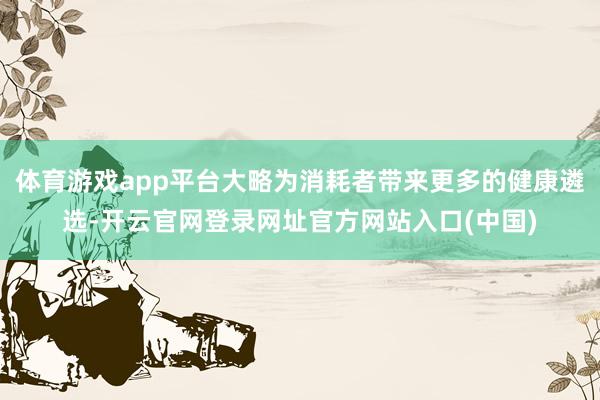 体育游戏app平台大略为消耗者带来更多的健康遴选-开云官网登录网址官方网站入口(中国)