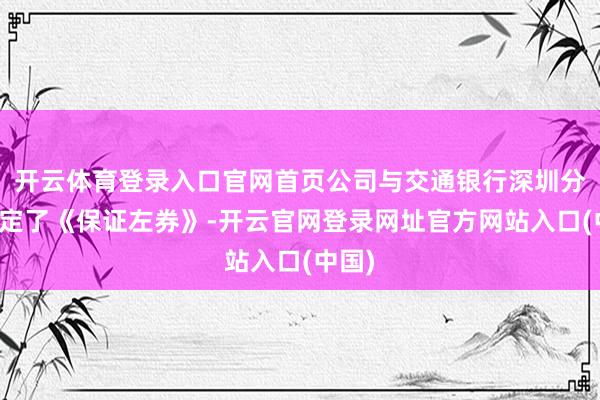 开云体育登录入口官网首页公司与交通银行深圳分行鉴定了《保证左券》-开云官网登录网址官方网站入口(中国)