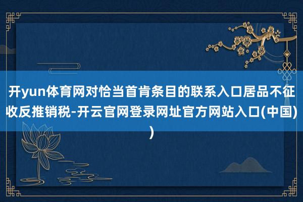 开yun体育网对恰当首肯条目的联系入口居品不征收反推销税-开云官网登录网址官方网站入口(中国)