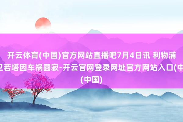 开云体育(中国)官方网站直播吧7月4日讯 利物浦前卫若塔因车祸圆寂-开云官网登录网址官方网站入口(中国)