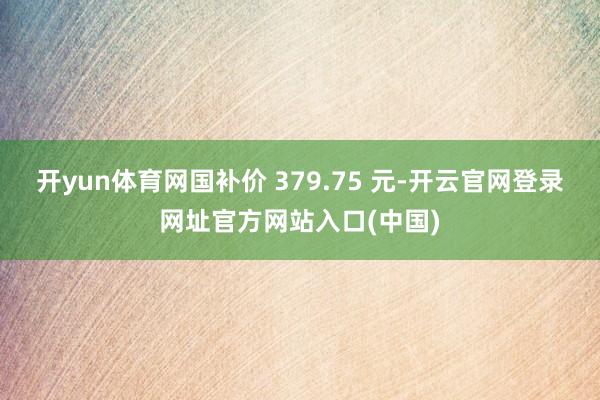 开yun体育网国补价 379.75 元-开云官网登录网址官方网站入口(中国)