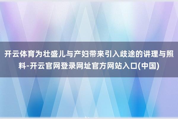 开云体育为壮盛儿与产妇带来引入歧途的讲理与照料-开云官网登录网址官方网站入口(中国)