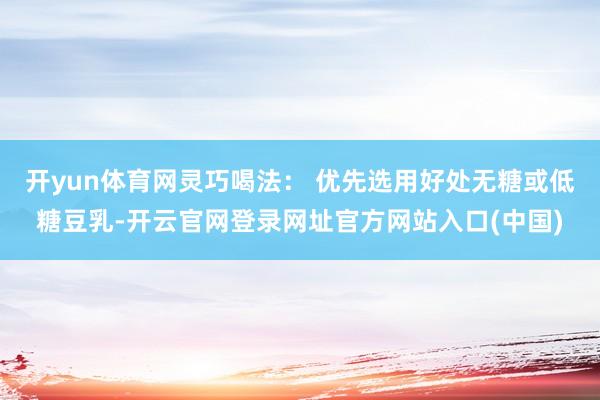 开yun体育网灵巧喝法： 优先选用好处无糖或低糖豆乳-开云官网登录网址官方网站入口(中国)