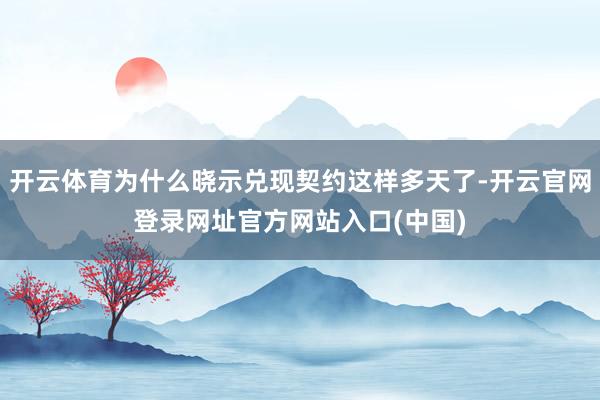 开云体育为什么晓示兑现契约这样多天了-开云官网登录网址官方网站入口(中国)
