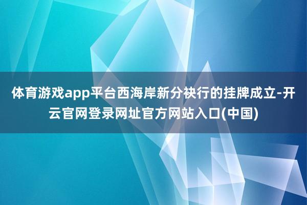 体育游戏app平台西海岸新分袂行的挂牌成立-开云官网登录网址官方网站入口(中国)