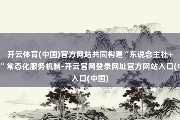开云体育(中国)官方网站共同构建“东说念主社+金融”常态化服务机制-开云官网登录网址官方网站入口(中国)