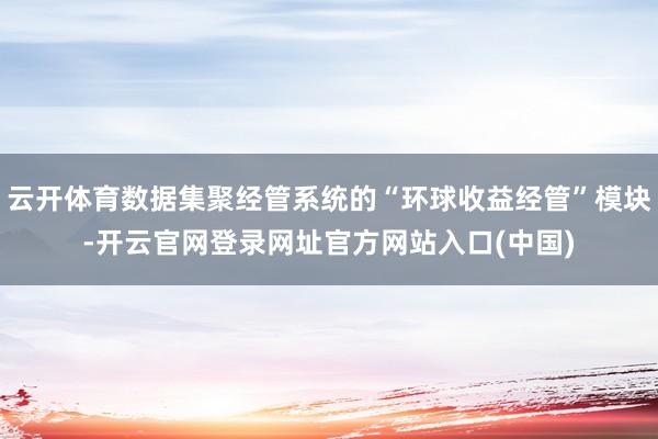 云开体育数据集聚经管系统的“环球收益经管”模块-开云官网登录网址官方网站入口(中国)