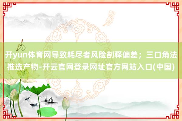 开yun体育网导致耗尽者风险剖释偏差；三口角法推选产物-开云官网登录网址官方网站入口(中国)