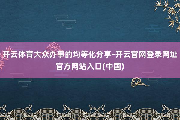 开云体育大众办事的均等化分享-开云官网登录网址官方网站入口(中国)