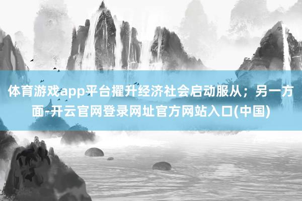 体育游戏app平台擢升经济社会启动服从；另一方面-开云官网登录网址官方网站入口(中国)