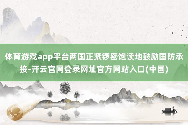 体育游戏app平台两国正紧锣密饱读地鼓励国防承接-开云官网登录网址官方网站入口(中国)