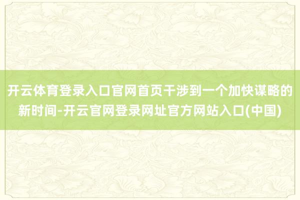 开云体育登录入口官网首页干涉到一个加快谋略的新时间-开云官网登录网址官方网站入口(中国)