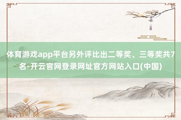 体育游戏app平台另外评比出二等奖、三等奖共7名-开云官网登录网址官方网站入口(中国)