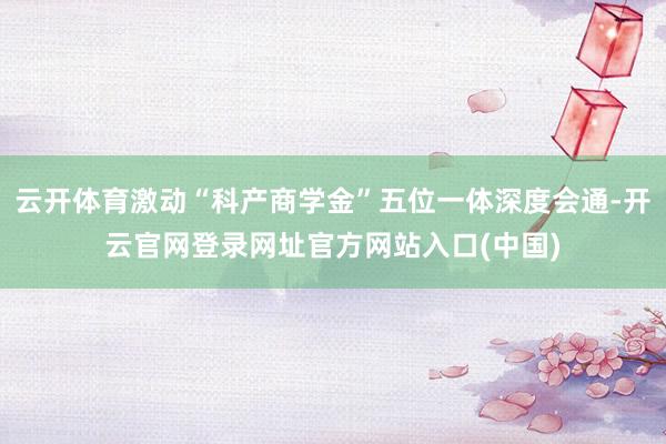 云开体育激动“科产商学金”五位一体深度会通-开云官网登录网址官方网站入口(中国)
