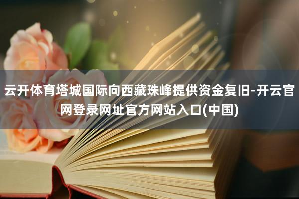 云开体育塔城国际向西藏珠峰提供资金复旧-开云官网登录网址官方网站入口(中国)