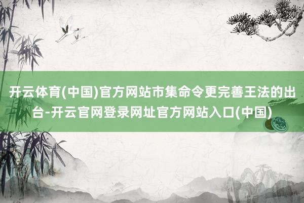 开云体育(中国)官方网站市集命令更完善王法的出台-开云官网登录网址官方网站入口(中国)