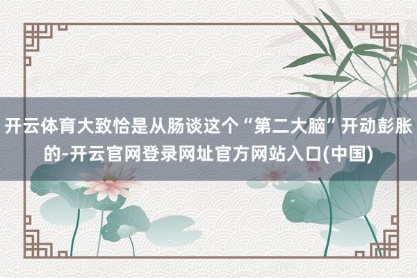 开云体育大致恰是从肠谈这个“第二大脑”开动彭胀的-开云官网登录网址官方网站入口(中国)