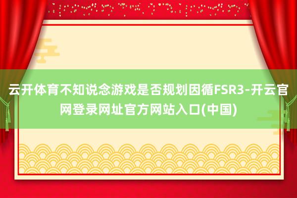 云开体育不知说念游戏是否规划因循FSR3-开云官网登录网址官方网站入口(中国)