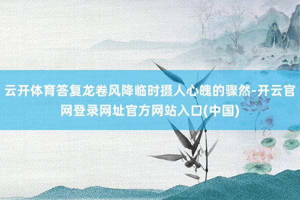 云开体育答复龙卷风降临时摄人心魄的骤然-开云官网登录网址官方网站入口(中国)