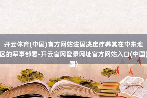 开云体育(中国)官方网站法国决定疗养其在中东地区的军事部署-开云官网登录网址官方网站入口(中国)