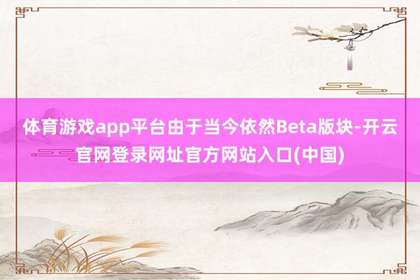 体育游戏app平台由于当今依然Beta版块-开云官网登录网址官方网站入口(中国)