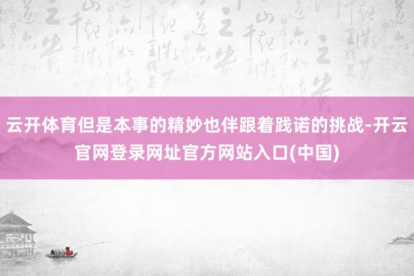 云开体育但是本事的精妙也伴跟着践诺的挑战-开云官网登录网址官方网站入口(中国)