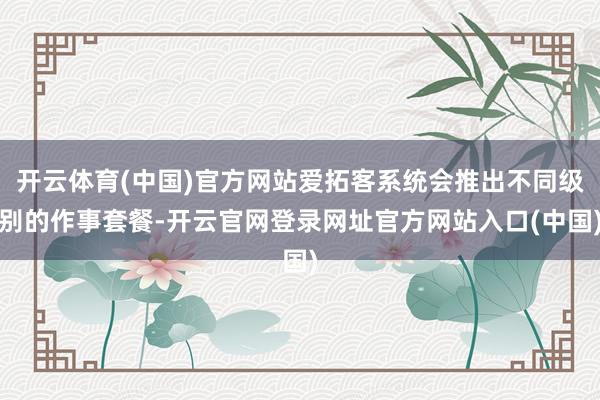 开云体育(中国)官方网站爱拓客系统会推出不同级别的作事套餐-开云官网登录网址官方网站入口(中国)
