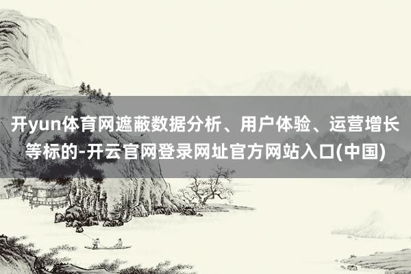 开yun体育网遮蔽数据分析、用户体验、运营增长等标的-开云官网登录网址官方网站入口(中国)
