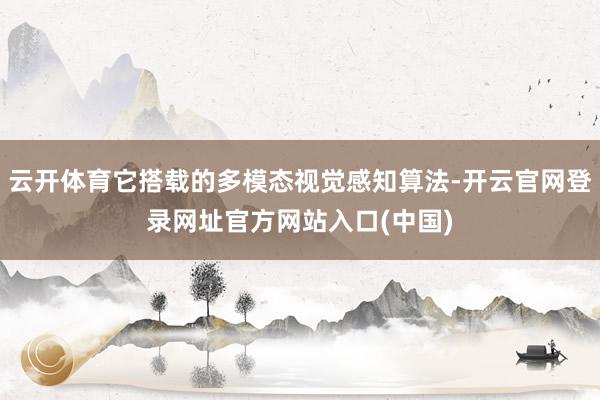云开体育它搭载的多模态视觉感知算法-开云官网登录网址官方网站入口(中国)
