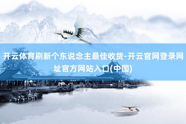 开云体育刷新个东说念主最佳收货-开云官网登录网址官方网站入口(中国)