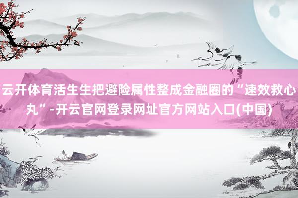 云开体育活生生把避险属性整成金融圈的“速效救心丸”-开云官网登录网址官方网站入口(中国)