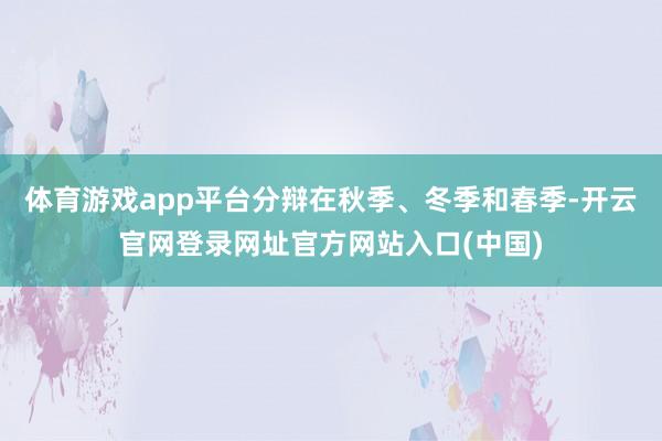 体育游戏app平台分辩在秋季、冬季和春季-开云官网登录网址官方网站入口(中国)