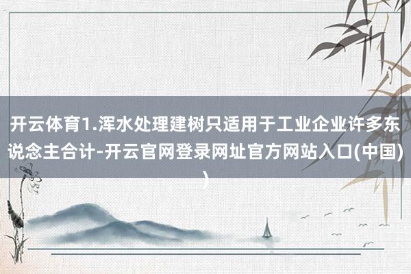 开云体育1.浑水处理建树只适用于工业企业许多东说念主合计-开云官网登录网址官方网站入口(中国)