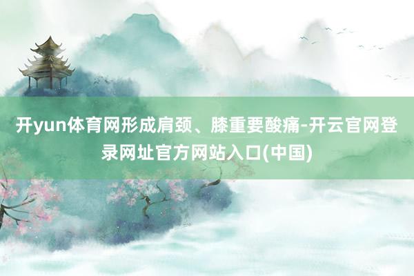 开yun体育网形成肩颈、膝重要酸痛-开云官网登录网址官方网站入口(中国)