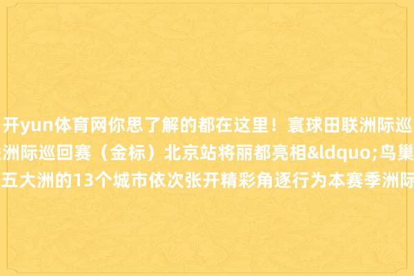 开yun体育网你思了解的都在这里！寰球田联洲际巡回赛9月7日寰球田联洲际巡回赛（金标）北京站将丽都亮相&ldquo;鸟巢&rdquo;该赛事本年度共在五大洲的13个城市依次张开精彩角逐行为本赛季洲际巡回赛（金标）的收官之战北京站将汇注人人田径健儿奏起速率与力量的交响2025年海外滑联项目溜冰奥运经验赛9月18日至21日&ldquo;双奥场馆&rdquo;国度体育馆将迎来海外分量级赛事&mdash;&mdash;2025年海外滑联项目溜冰奥运经验赛&ldquo;冰之帆&rdquo;将再次见证冰上开放的边幅与魔力本次经验赛涵盖须眉单东说念主滑、女子单东说念主滑、双东说念主滑以及冰舞四个项目行为2022年北京冬奥会和冬残奥会冰球项指标比赛场馆国度体育馆配备了奥运步调的制冰、照明、屏幕等场面与形状本次项目溜冰奥运经验赛的发挥比赛以及赛前考验均将在此举行北京马拉松2025年10月北京马拉松将从天安门广场发枪统共感受都门历史轴线赛后赶赴奥林匹克丛林公园区域缓慢全程42.195公里路过西长安街、民族文化宫、军事博物馆等记号性建筑展现北京&ldquo;双奥之城&rdquo;的私有风貌北京马拉松是国内创办历史最悠久的赛事之一同期亦然国内水平最高、影响力最大的马拉松赛事是跑友耿耿于怀的&ldquo;国马&rdquo;赛事自1981年创办以来已成为海外田联认证的金标赛事北京海外马术专家赛金秋十月以&ldquo;与宠爱同业&rdquo;为主题的第十二届北京海外马术专家赛将&ldquo;归巢&rdquo;该赛事自2011年落户&ldquo;鸟巢&rdquo;以来累计眩惑近2500位骑手同场竞技包括奥运选手在内的46位海外顶尖骑手和1500名中国优秀进犯骑手现已成为亚洲限制最大的海外马术盛事之一东说念主们将在这里观赏到一场交融速率、技巧与艺术性的视觉盛宴海外雪联单板滑雪平行大回投胎界杯2025年12月海外雪联单板滑雪平行大回投胎界杯将在延庆国度滑雪中心举办平行大反转行为单板滑雪的项目之一在比赛中开放员需要达到较高的速率以高换刃、高施压、高立刃的&ldquo;三高&rdquo;特征完成滑行滑行径作幅度大具有很强的视觉冲击力给不雅众带来强烈的视觉享受更多热门速报、巨擘资讯、深度分析尽在北京日报App    -开云官网登录网址官方网站入口(中国)